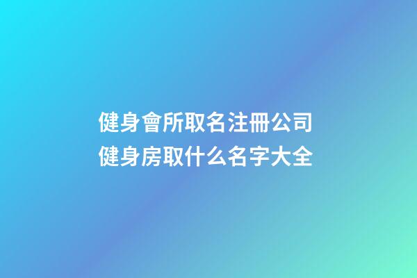 健身會所取名注冊公司 健身房取什么名字大全-第1張-公司起名-玄機派